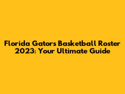Florida Gators Basketball Roster 2023: Your Ultimate Guide