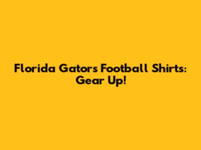Florida Gators Football Shirts: Gear Up!