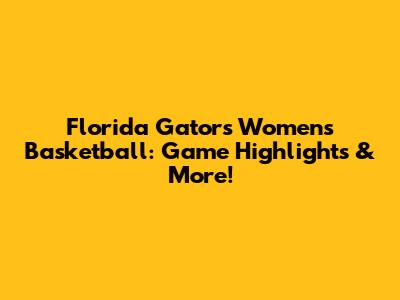 Florida Gators Women's Basketball: Game Highlights & More!