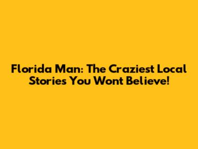 Florida Man: The Craziest Local Stories You Won't Believe!