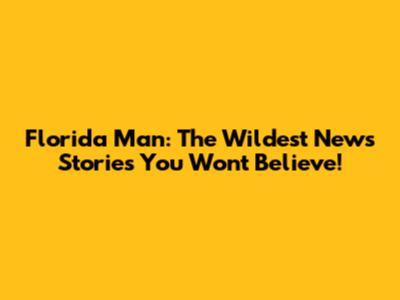 Florida Man: The Wildest News Stories You Won't Believe!