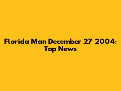 Florida Man December 27 2004: Top News