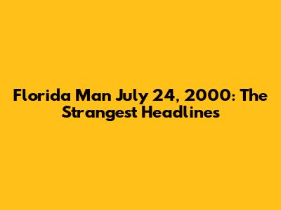 Florida Man July 24, 2000: The Strangest Headlines