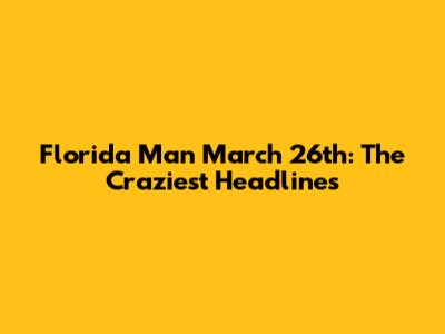Florida Man March 26th: The Craziest Headlines