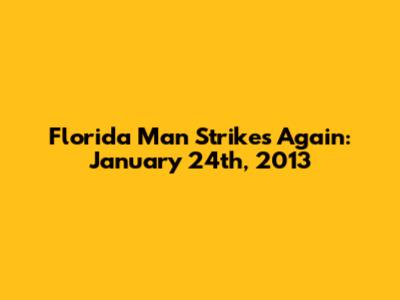 Florida Man Strikes Again: January 24th, 2013