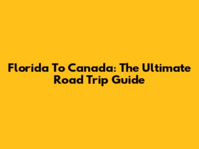 Florida To Canada: The Ultimate Road Trip Guide