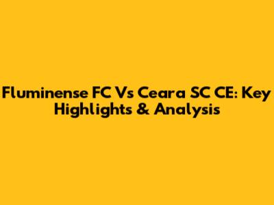 Fluminense FC Vs Ceara SC CE: Key Highlights & Analysis