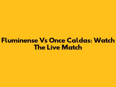 Fluminense Vs Once Caldas: Watch The Live Match