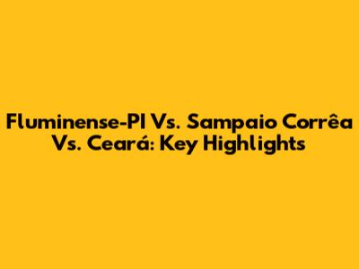Fluminense-PI Vs. Sampaio Corrêa Vs. Ceará: Key Highlights