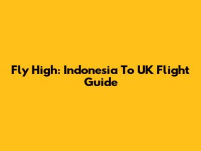 Fly High: Indonesia To UK Flight Guide