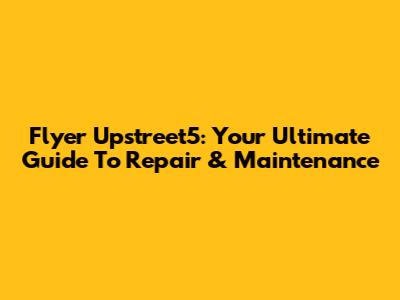 Flyer Upstreet5: Your Ultimate Guide To Repair & Maintenance