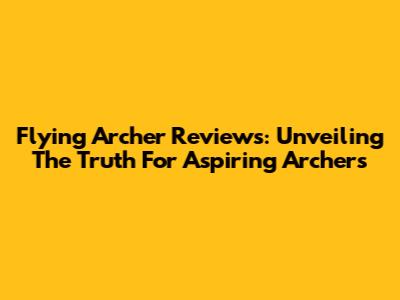 Flying Archer Reviews: Unveiling The Truth For Aspiring Archers