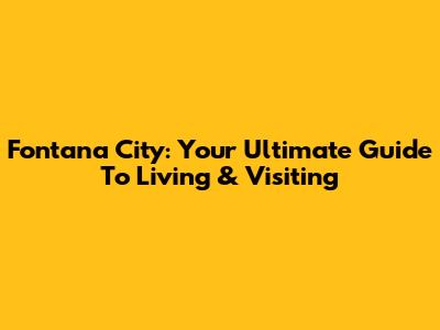 Fontana City: Your Ultimate Guide To Living & Visiting
