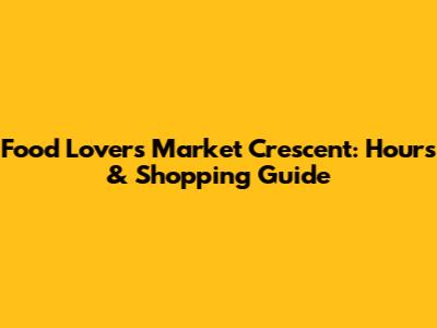 Food Lovers Market Crescent: Hours & Shopping Guide
