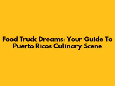 Food Truck Dreams: Your Guide To Puerto Rico's Culinary Scene