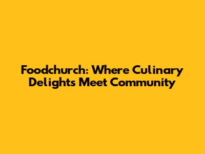 Foodchurch: Where Culinary Delights Meet Community