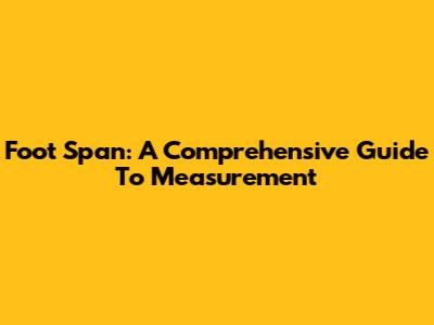 Foot Span: A Comprehensive Guide To Measurement