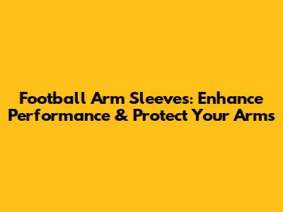 Football Arm Sleeves: Enhance Performance & Protect Your Arms