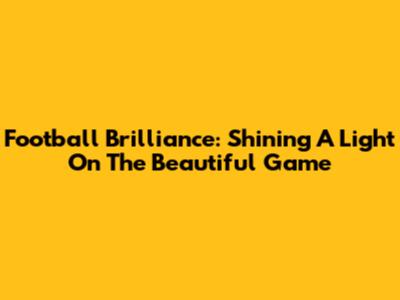 Football Brilliance: Shining A Light On The Beautiful Game