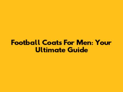 Football Coats For Men: Your Ultimate Guide
