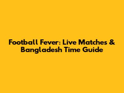 Football Fever: Live Matches & Bangladesh Time Guide