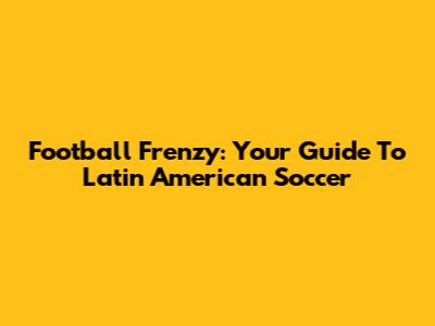 Football Frenzy: Your Guide To Latin American Soccer