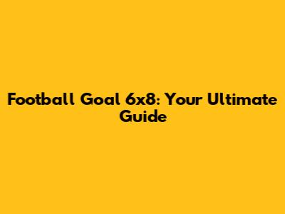Football Goal 6x8: Your Ultimate Guide