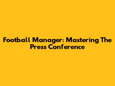 Football Manager: Mastering The Press Conference