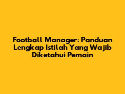 Football Manager: Panduan Lengkap Istilah Yang Wajib Diketahui Pemain