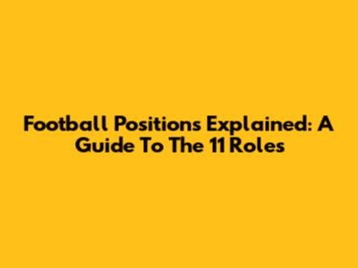 Football Positions Explained: A Guide To The 11 Roles