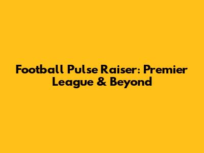 Football Pulse Raiser: Premier League & Beyond