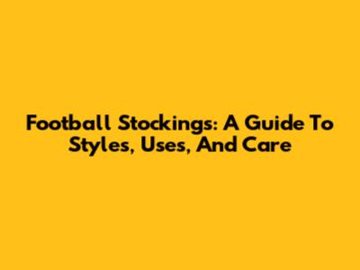 Football Stockings: A Guide To Styles, Uses, And Care