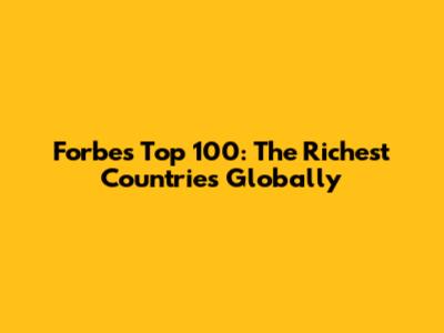 Forbes' Top 100: The Richest Countries Globally