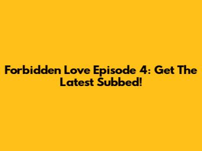 Forbidden Love Episode 4: Get The Latest Subbed!