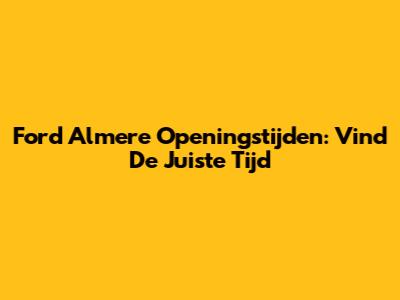 Ford Almere Openingstijden: Vind De Juiste Tijd