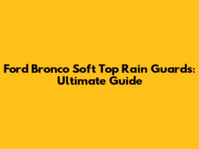Ford Bronco Soft Top Rain Guards: Ultimate Guide