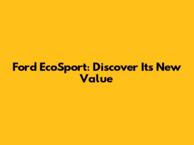 Ford EcoSport: Discover Its New Value