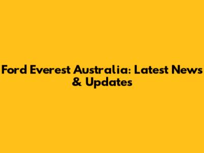 Ford Everest Australia: Latest News & Updates