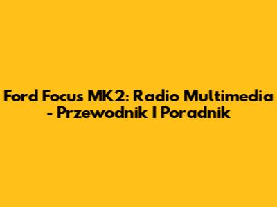 Ford Focus MK2: Radio Multimedia - Przewodnik I Poradnik
