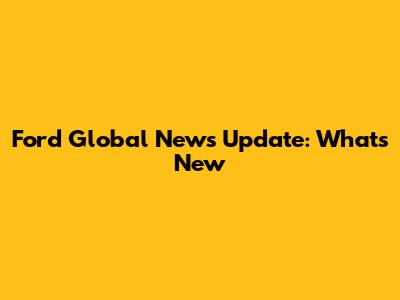 Ford Global News Update: What's New