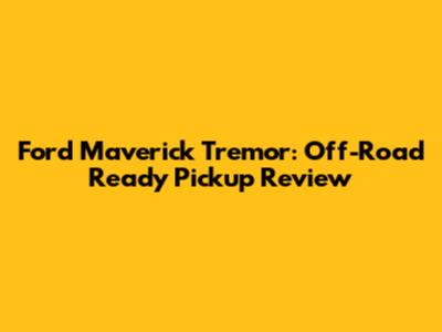 Ford Maverick Tremor: Off-Road Ready Pickup Review