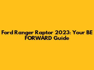 Ford Ranger Raptor 2023: Your BE FORWARD Guide