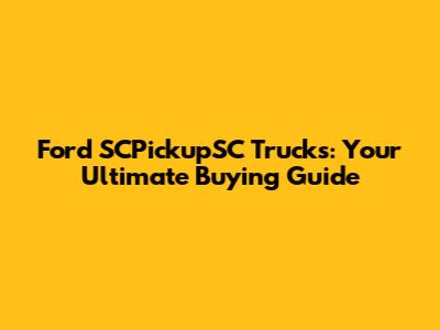 Ford SCPickupSC Trucks: Your Ultimate Buying Guide