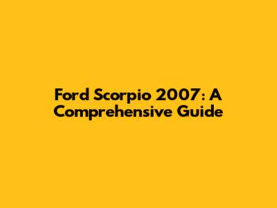 Ford Scorpio 2007: A Comprehensive Guide
