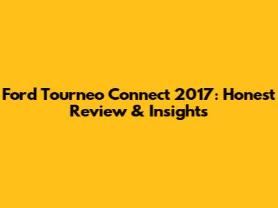 Ford Tourneo Connect 2017: Honest Review & Insights