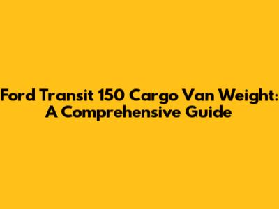 Ford Transit 150 Cargo Van Weight: A Comprehensive Guide