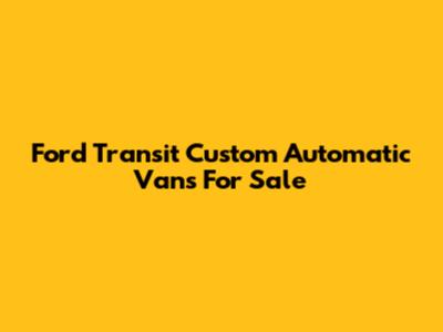Ford Transit Custom Automatic Vans For Sale