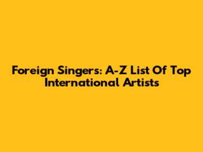 Foreign Singers: A-Z List Of Top International Artists