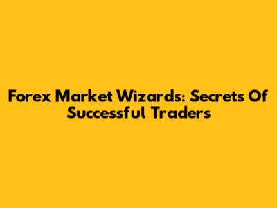 Forex Market Wizards: Secrets Of Successful Traders