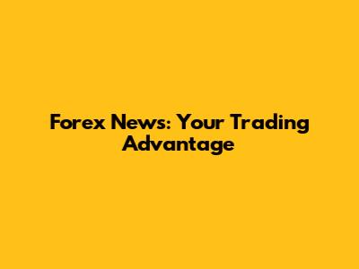 Forex News: Your Trading Advantage